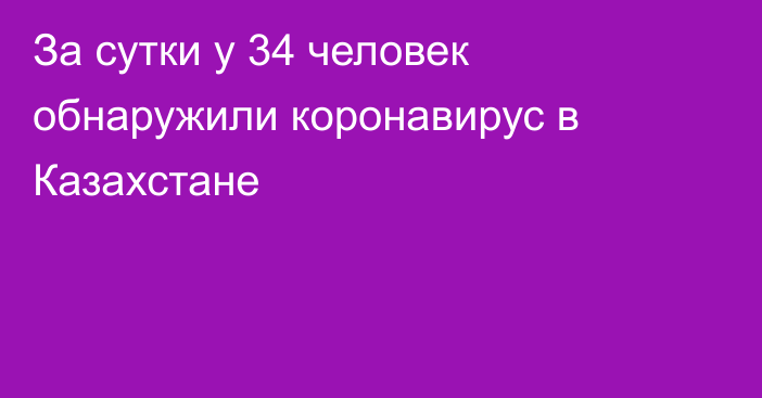 За сутки у 34 человек обнаружили коронавирус в Казахстане