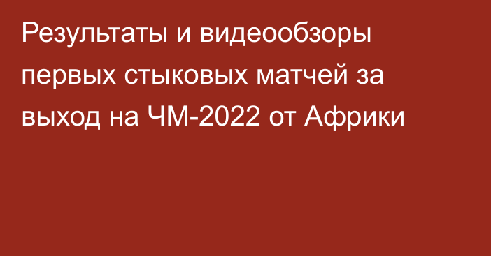 Результаты и видеообзоры первых стыковых матчей за выход на ЧМ-2022 от Африки