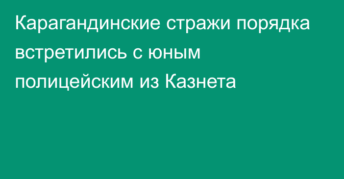 Карагандинские стражи порядка встретились с юным полицейским из Казнета