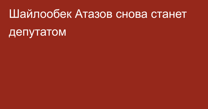 Шайлообек Атазов снова станет депутатом