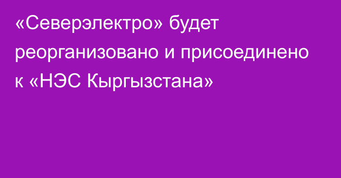 «Северэлектро» будет реорганизовано и присоединено к «НЭС Кыргызстана»