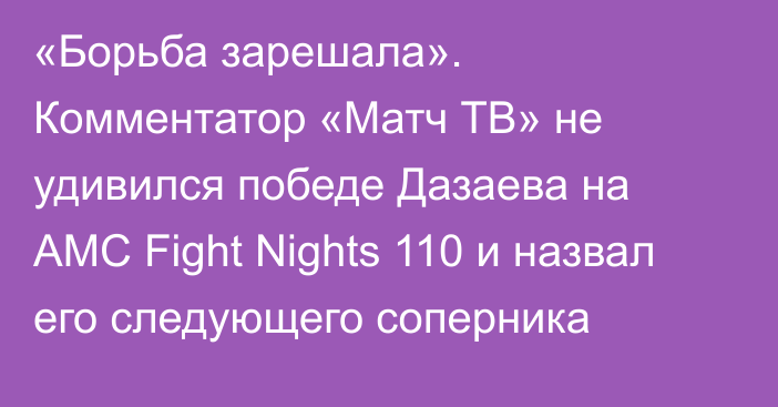 «Борьба зарешала». Комментатор «Матч ТВ» не удивился победе Дазаева на AMC Fight Nights 110 и назвал его следующего соперника