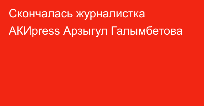 Скончалась журналистка АКИpress Арзыгул Галымбетова