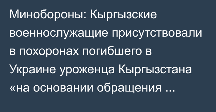 Минобороны: Кыргызские военнослужащие присутствовали в похоронах погибшего в Украине уроженца Кыргызстана «на основании обращения посольства России»