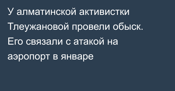 У алматинской активистки Тлеужановой провели обыск. Его связали с атакой на аэропорт в январе