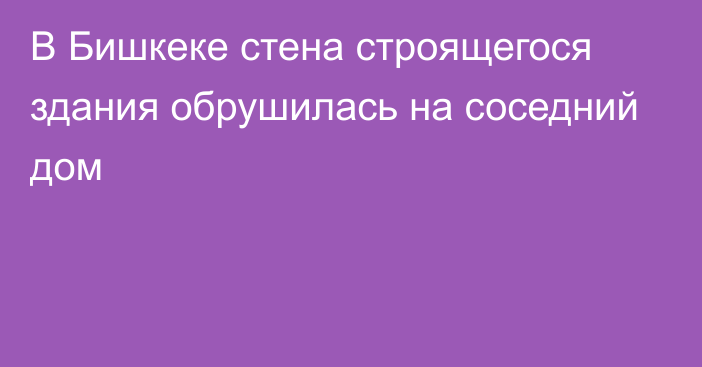 В Бишкеке стена строящегося здания обрушилась на соседний дом