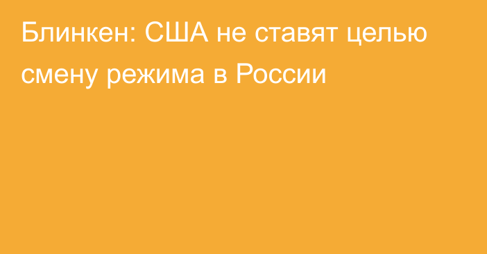 Блинкен: США не ставят целью смену режима в России