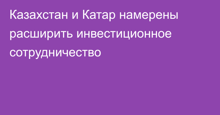 Казахстан и Катар намерены расширить инвестиционное сотрудничество