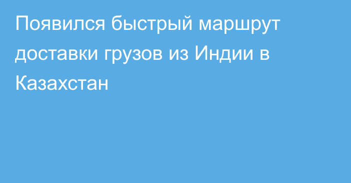 Появился быстрый маршрут доставки грузов из Индии в Казахстан