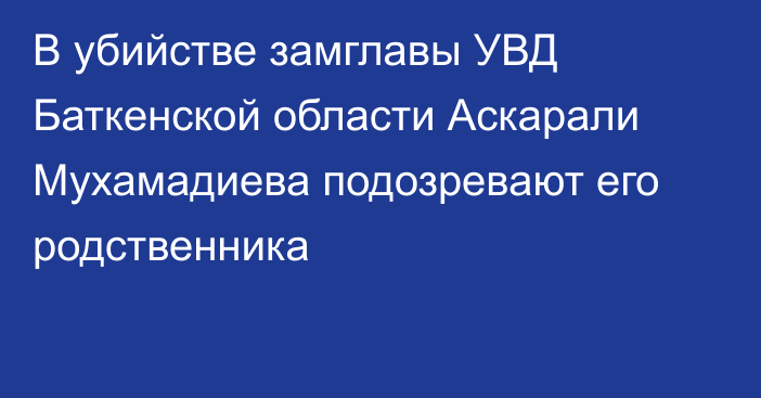 В убийстве замглавы УВД Баткенской области Аскарали Мухамадиева подозревают его родственника