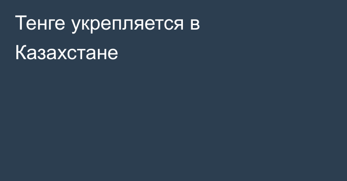 Тенге укрепляется в Казахстане