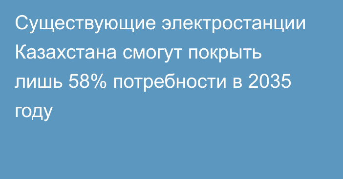 Существующие электростанции Казахстана смогут покрыть лишь 58% потребности в 2035 году