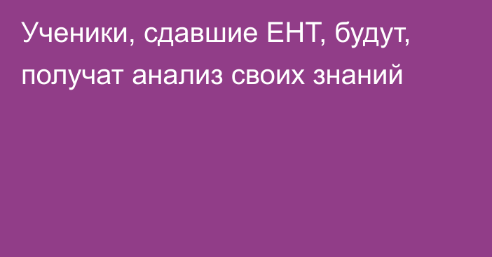 Ученики, сдавшие ЕНТ, будут, получат анализ своих знаний