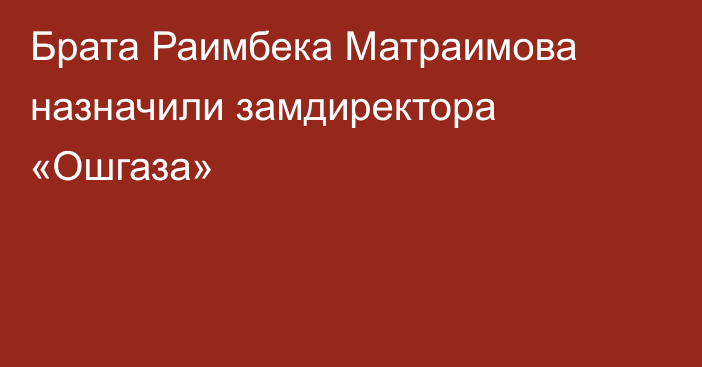 Брата Раимбека Матраимова назначили замдиректора «Ошгаза»