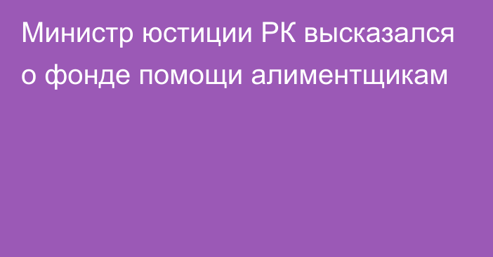 Министр юстиции РК высказался о фонде помощи алиментщикам