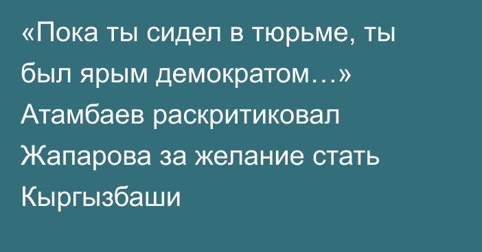 «Пока ты сидел в тюрьме, ты был ярым демократом…» Атамбаев раскритиковал Жапарова за желание стать Кыргызбаши