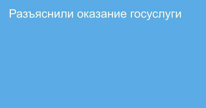 Разъяснили оказание госуслуги