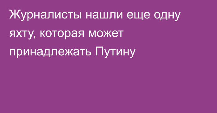 Журналисты нашли еще одну яхту, которая может принадлежать Путину