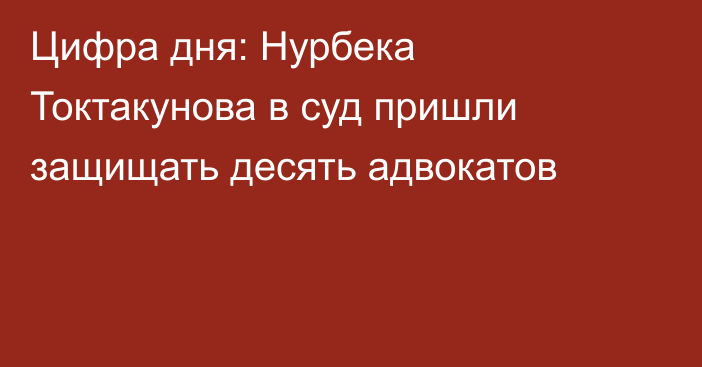 Цифра дня: Нурбека Токтакунова в суд пришли защищать десять адвокатов