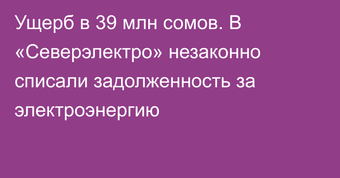 Ущерб в 39 млн сомов. В «Северэлектро» незаконно списали задолженность за электроэнергию