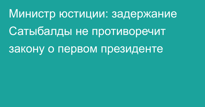 Министр юстиции: задержание Сатыбалды не противоречит закону о первом президенте