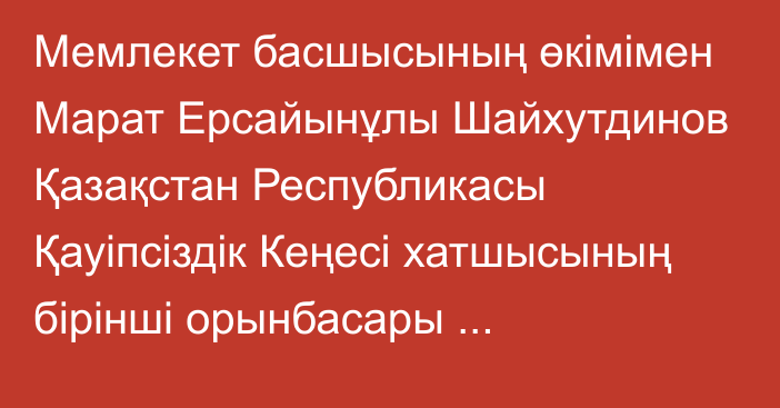 Мемлекет басшысының өкімімен Марат Ерсайынұлы Шайхутдинов Қазақстан Республикасы Қауіпсіздік Кеңесі хатшысының бірінші орынбасары лауазымынан босатылды