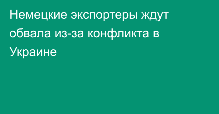 Немецкие экспортеры ждут обвала из-за конфликта в Украине