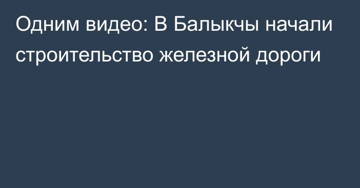 Одним видео: В Балыкчы начали строительство железной дороги