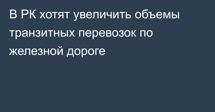 В РК хотят увеличить объемы транзитных перевозок по железной дороге