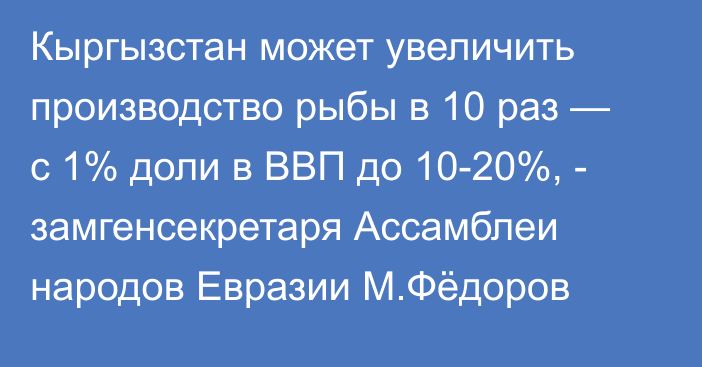 Кыргызстан может увеличить производство рыбы в 10 раз — с 1% доли в ВВП до 10-20%, - замгенсекретаря Ассамблеи народов Евразии М.Фёдоров