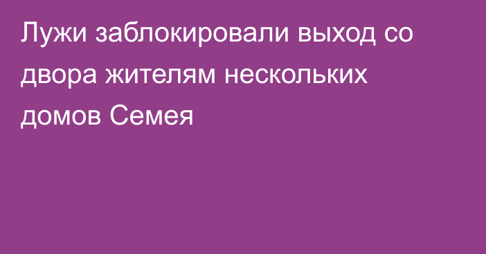 Лужи заблокировали выход со двора жителям нескольких домов Семея