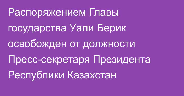 Распоряжением Главы государства Уали Берик освобожден от должности Пресс-секретаря Президента Республики Казахстан