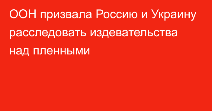 ООН призвала Россию и Украину расследовать издевательства над пленными