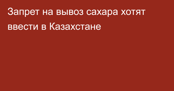 Запрет на вывоз сахара хотят ввести в Казахстане