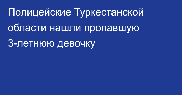 Полицейские Туркестанской области нашли пропавшую 3-летнюю девочку