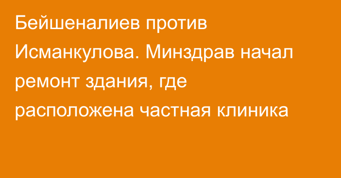 Бейшеналиев против Исманкулова. Минздрав начал ремонт здания, где расположена частная клиника