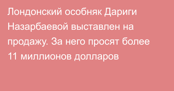 Лондонский особняк Дариги Назарбаевой выставлен на продажу. За него просят более 11 миллионов долларов