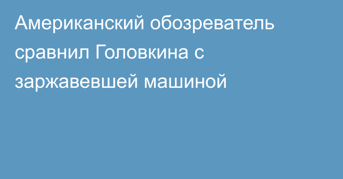 Американский обозреватель сравнил Головкина с заржавевшей машиной