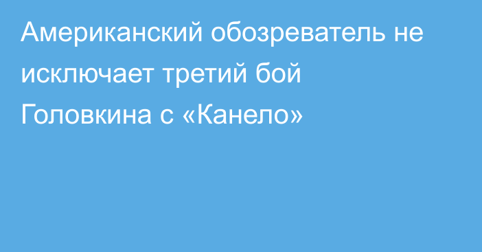 Американский обозреватель не исключает третий бой Головкина с «Канело»