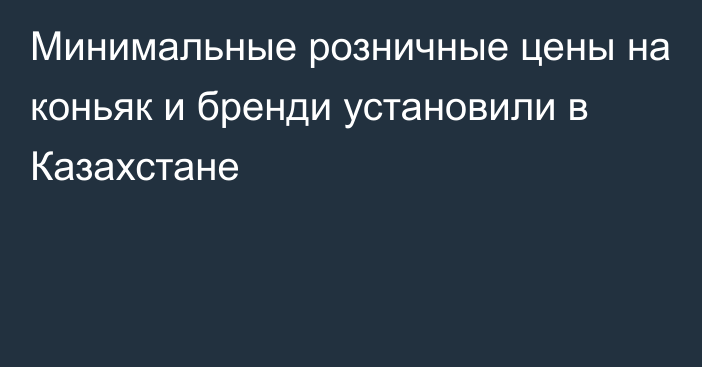 Минимальные розничные цены на коньяк и бренди установили в Казахстане