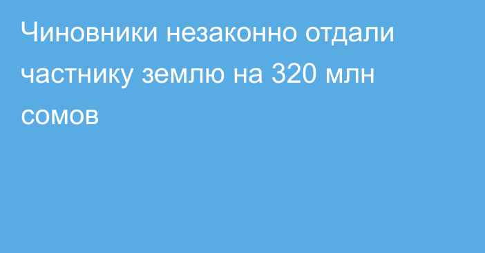 Чиновники незаконно отдали частнику землю на 320 млн сомов