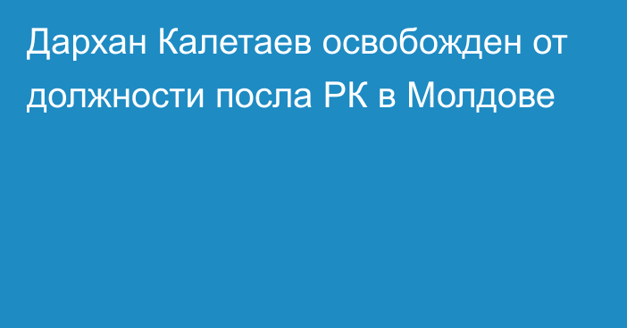 Дархан Калетаев освобожден от должности посла РК в Молдове