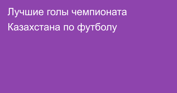 Лучшие голы чемпионата Казахстана по футболу