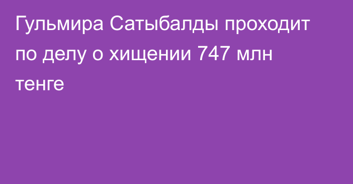 Гульмира Сатыбалды проходит по делу о хищении 747 млн тенге