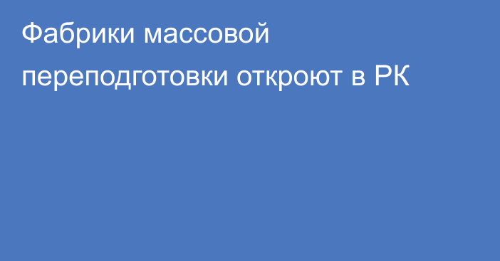 Фабрики массовой переподготовки откроют в РК