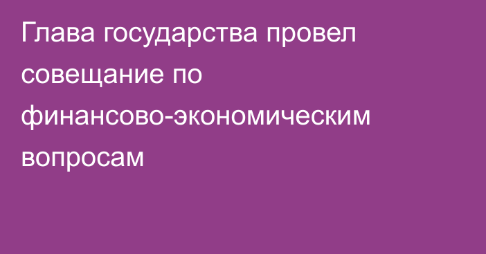 Глава государства провел совещание по финансово-экономическим вопросам