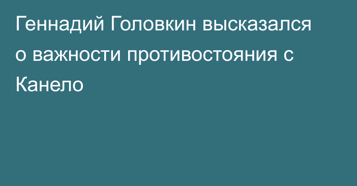 Геннадий Головкин высказался о важности противостояния с Канело