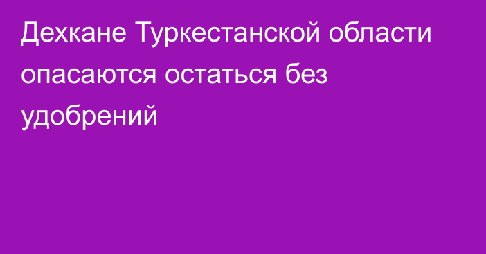 Дехкане Туркестанской области опасаются остаться без удобрений