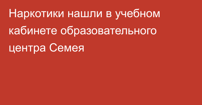 Наркотики нашли в учебном кабинете образовательного центра Семея