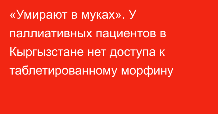 «Умирают в муках». У паллиативных пациентов в Кыргызстане нет доступа к таблетированному морфину